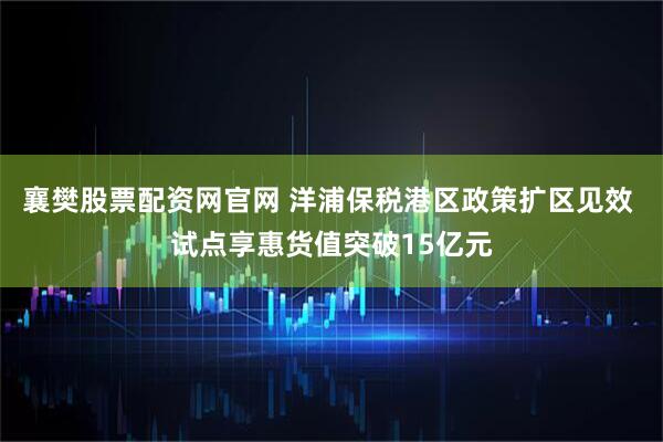 襄樊股票配资网官网 洋浦保税港区政策扩区见效 试点享惠货值突破15亿元
