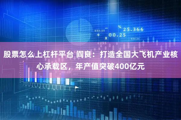股票怎么上杠杆平台 阎良：打造全国大飞机产业核心承载区，年产值突破400亿元