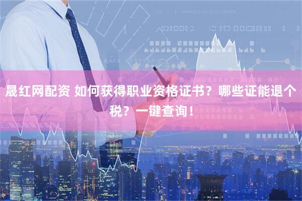 晟红网配资 如何获得职业资格证书？哪些证能退个税？一键查询！