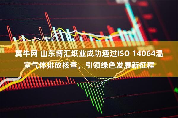 翼牛网 山东博汇纸业成功通过ISO 14064温室气体排放核查，引领绿色发展新征程