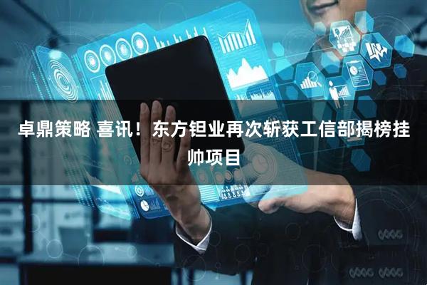 卓鼎策略 喜讯！东方钽业再次斩获工信部揭榜挂帅项目
