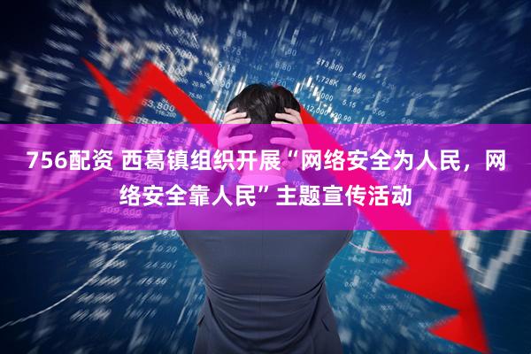 756配资 西葛镇组织开展“网络安全为人民，网络安全靠人民”主题宣传活动