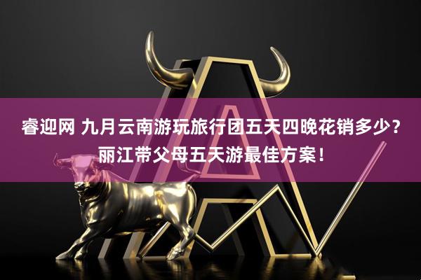 睿迎网 九月云南游玩旅行团五天四晚花销多少？丽江带父母五天游最佳方案！
