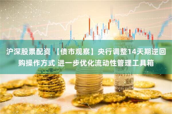 沪深股票配资 【债市观察】央行调整14天期逆回购操作方式 进一步优化流动性管理工具箱