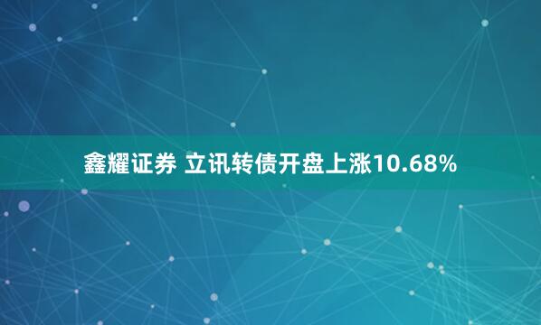 鑫耀证券 立讯转债开盘上涨10.68%