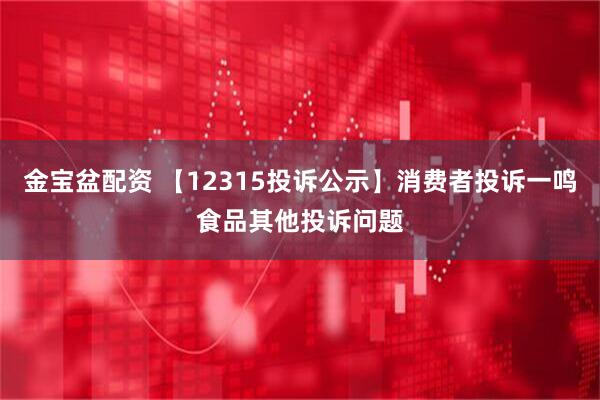 金宝盆配资 【12315投诉公示】消费者投诉一鸣食品其他投诉问题