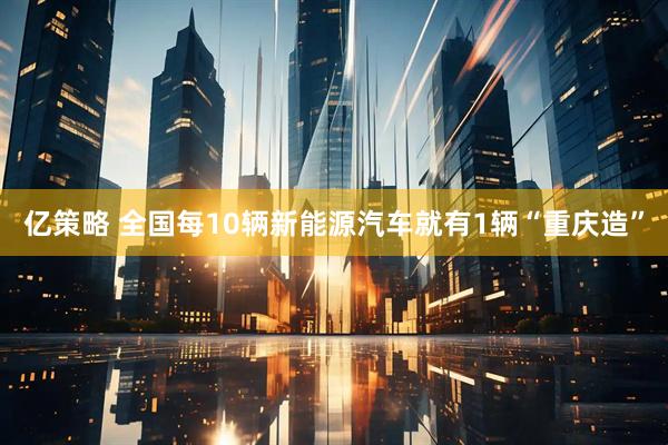 亿策略 全国每10辆新能源汽车就有1辆“重庆造”