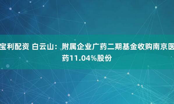 宝利配资 白云山：附属企业广药二期基金收购南京医药11.04%股份