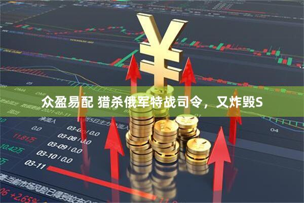 众盈易配 猎杀俄军特战司令，又炸毁S