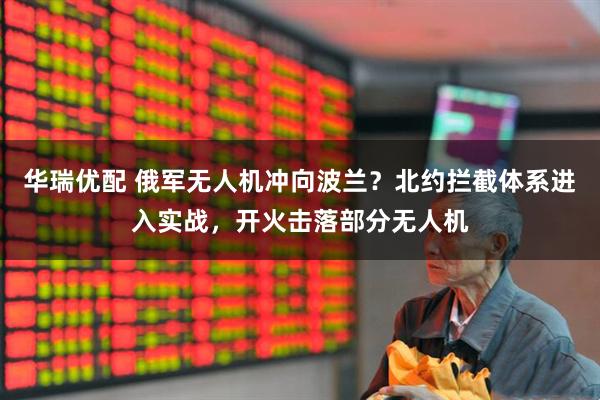 华瑞优配 俄军无人机冲向波兰？北约拦截体系进入实战，开火击落部分无人机