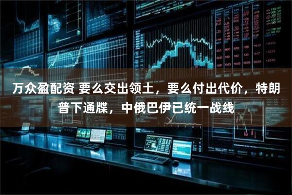 万众盈配资 要么交出领土，要么付出代价，特朗普下通牒，中俄巴伊已统一战线