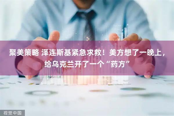 聚美策略 泽连斯基紧急求救！美方想了一晚上，给乌克兰开了一个“药方”