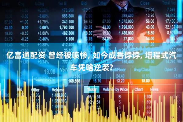 亿富通配资 曾经被喷惨, 如今成香饽饽, 增程式汽车凭啥逆袭?