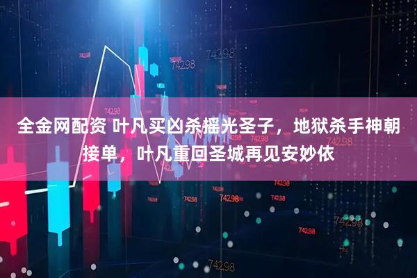 全金网配资 叶凡买凶杀摇光圣子，地狱杀手神朝接单，叶凡重回圣城再见安妙依