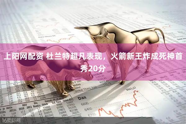 上阳网配资 杜兰特超凡表现，火箭新王炸成死神首秀20分