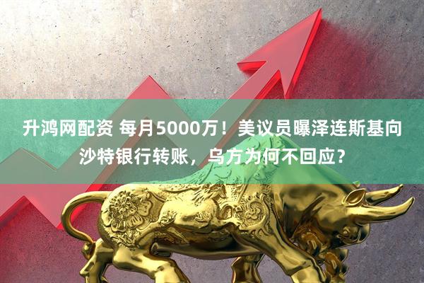 升鸿网配资 每月5000万！美议员曝泽连斯基向沙特银行转账，乌方为何不回应？