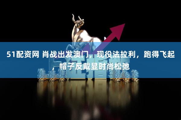 51配资网 肖战出发澳门，现役法拉利，跑得飞起，帽子反戴显时尚松弛