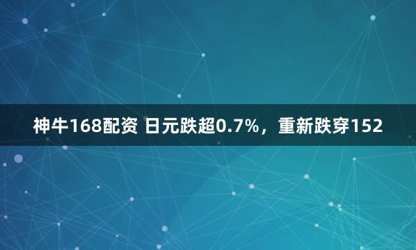 神牛168配资 日元跌超0.7%，重新跌穿152