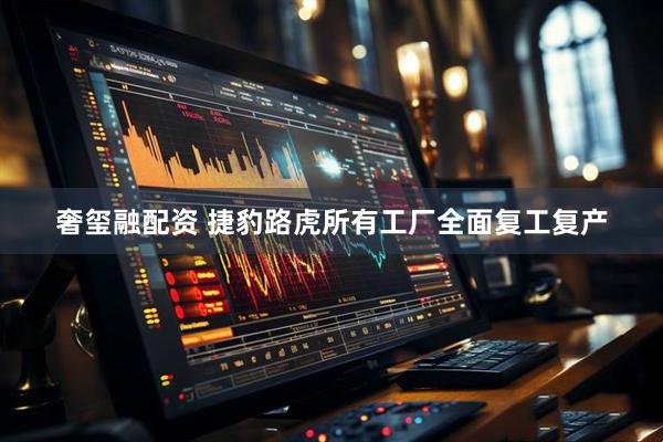奢玺融配资 捷豹路虎所有工厂全面复工复产
