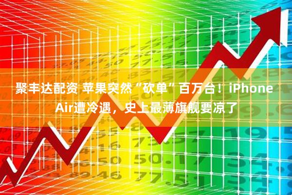 聚丰达配资 苹果突然“砍单”百万台！iPhone Air遭冷遇，史上最薄旗舰要凉了