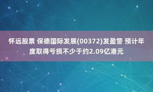 怀远股票 保德国际发展(00372)发盈警 预计年度取得亏损不少于约2.09亿港元