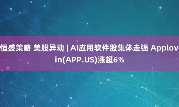 恒盛策略 美股异动 | AI应用软件股集体走强 Applovin(APP.US)涨超6%