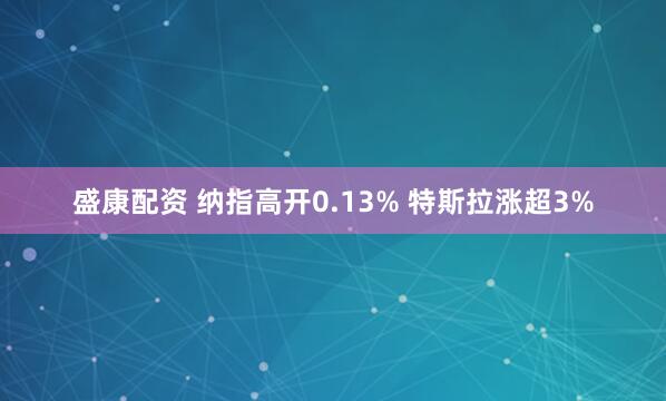 盛康配资 纳指高开0.13% 特斯拉涨超3%