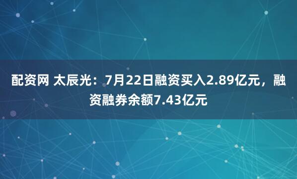 配资网 太辰光:7月22日融资买入2.89亿元,融资融券余额7.43亿元