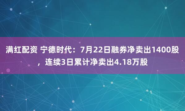 满红配资 宁德时代:7月22日融券净卖出1400股,连续3日累计净卖出4.18万股