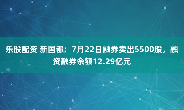 乐股配资 新国都:7月22日融券卖出5500股,融资融券余额12.29亿元