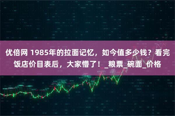 优倍网 1985年的拉面记忆，如今值多少钱？看完饭店价目表后，大家懵了！_粮票_碗面_价格