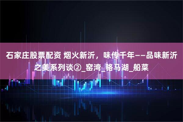 石家庄股票配资 烟火新沂，味传千年——品味新沂之美系列谈②_窑湾_骆马湖_船菜