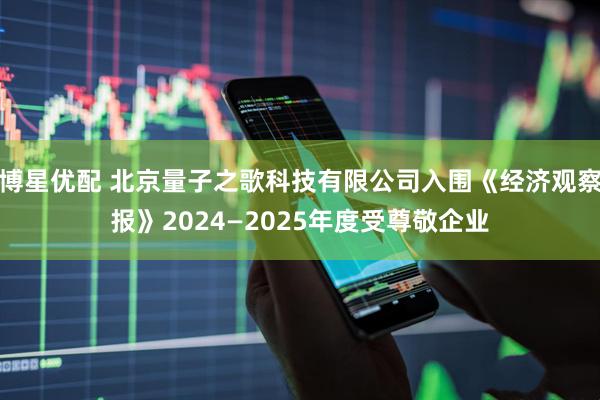 博星优配 北京量子之歌科技有限公司入围《经济观察报》2024—2025年度受尊敬企业