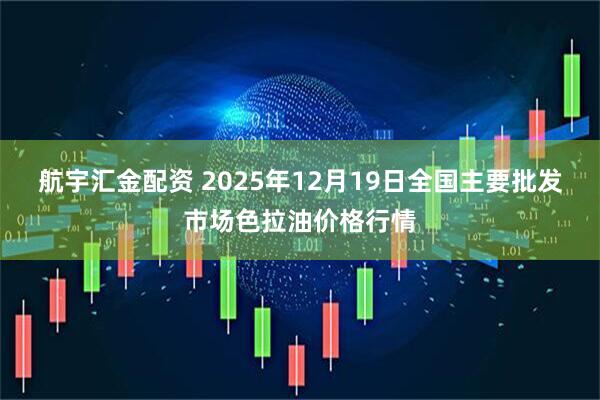 航宇汇金配资 2025年12月19日全国主要批发市场色拉油价格行情