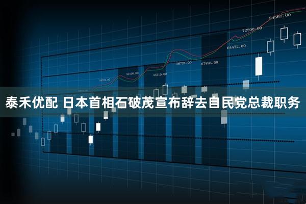 泰禾优配 日本首相石破茂宣布辞去自民党总裁职务